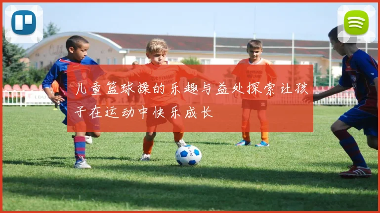 儿童篮球操的乐趣与益处探索让孩子在运动中快乐成长