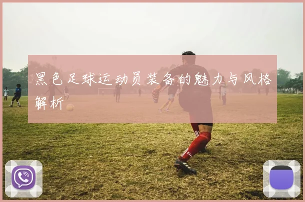 黑色足球运动员装备的魅力与风格解析