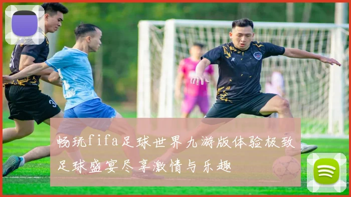 畅玩fifa足球世界九游版体验极致足球盛宴尽享激情与乐趣