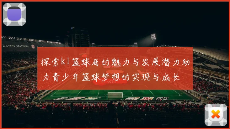 探索kl篮球局的魅力与发展潜力助力青少年篮球梦想的实现与成长