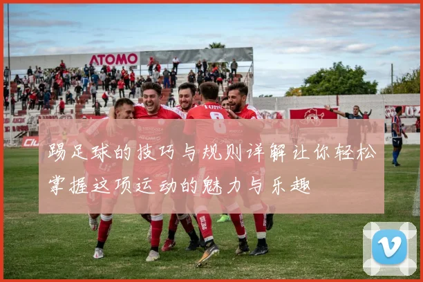 踢足球的技巧与规则详解让你轻松掌握这项运动的魅力与乐趣
