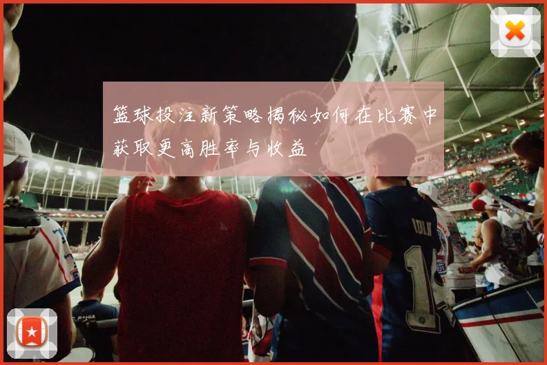 篮球投注新策略揭秘如何在比赛中获取更高胜率与收益