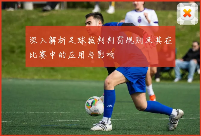 深入解析足球裁判判罚规则及其在比赛中的应用与影响