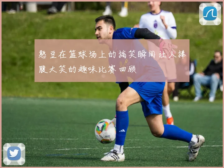 憨豆在篮球场上的搞笑瞬间让人捧腹大笑的趣味比赛回顾