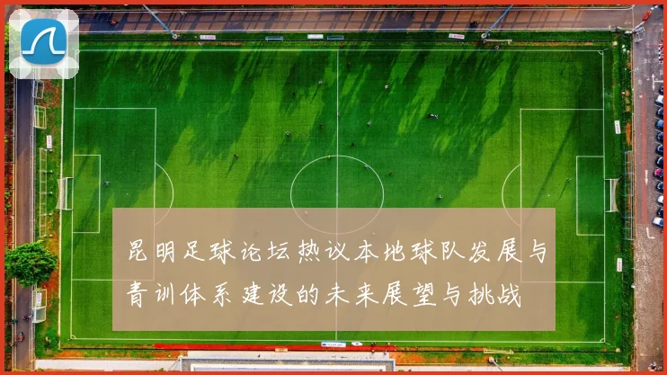 昆明足球论坛热议本地球队发展与青训体系建设的未来展望与挑战