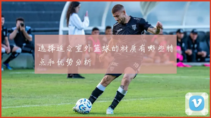 选择适合室外篮球的材质有哪些特点和优势分析