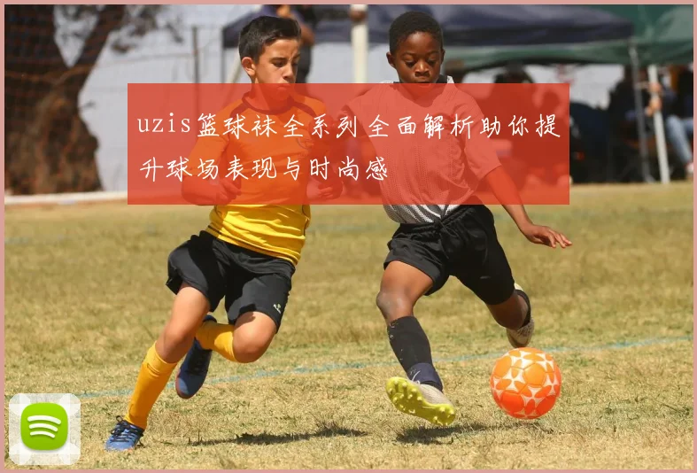 uzis篮球袜全系列全面解析助你提升球场表现与时尚感