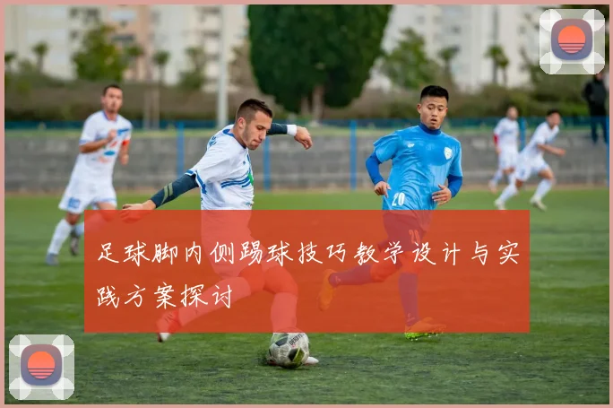 足球脚内侧踢球技巧教学设计与实践方案探讨