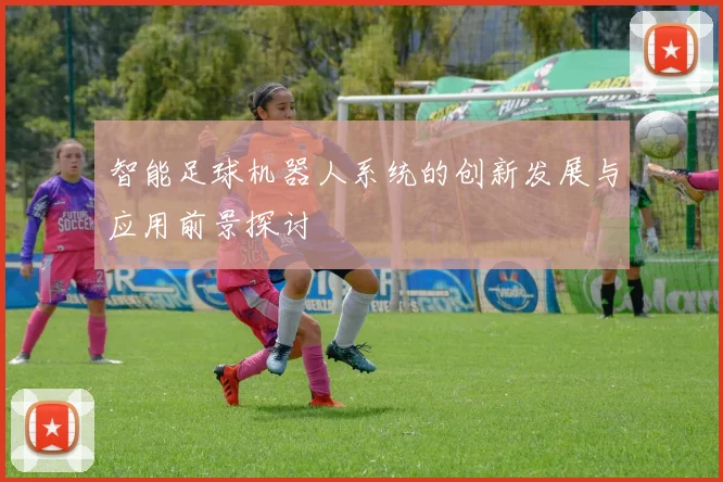 智能足球机器人系统的创新发展与应用前景探讨