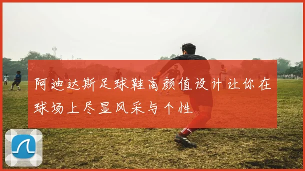 阿迪达斯足球鞋高颜值设计让你在球场上尽显风采与个性