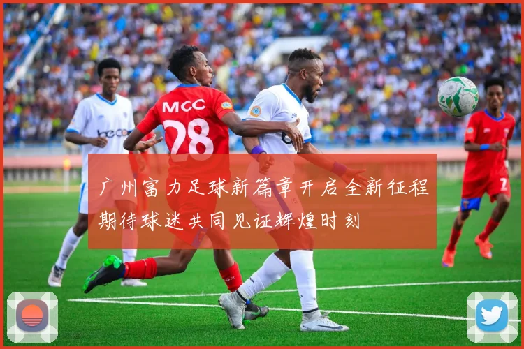 广州富力足球新篇章开启全新征程期待球迷共同见证辉煌时刻