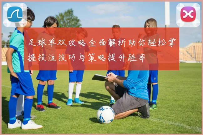 足球单双攻略全面解析助你轻松掌握投注技巧与策略提升胜率