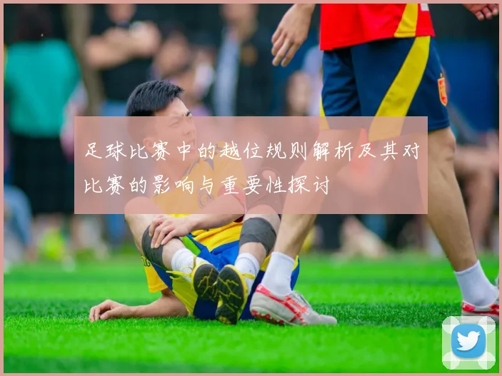 足球比赛中的越位规则解析及其对比赛的影响与重要性探讨