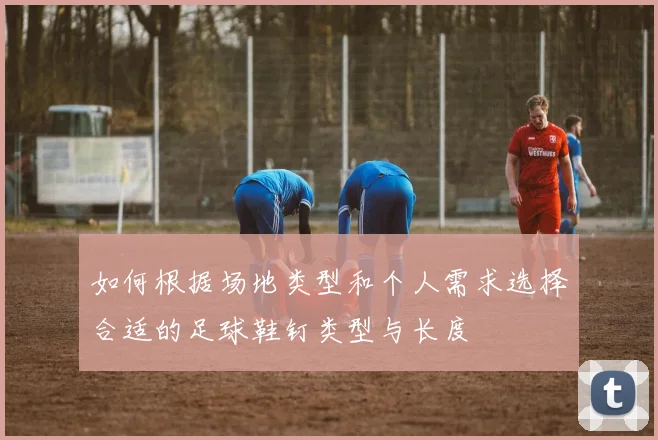 如何根据场地类型和个人需求选择合适的足球鞋钉类型与长度